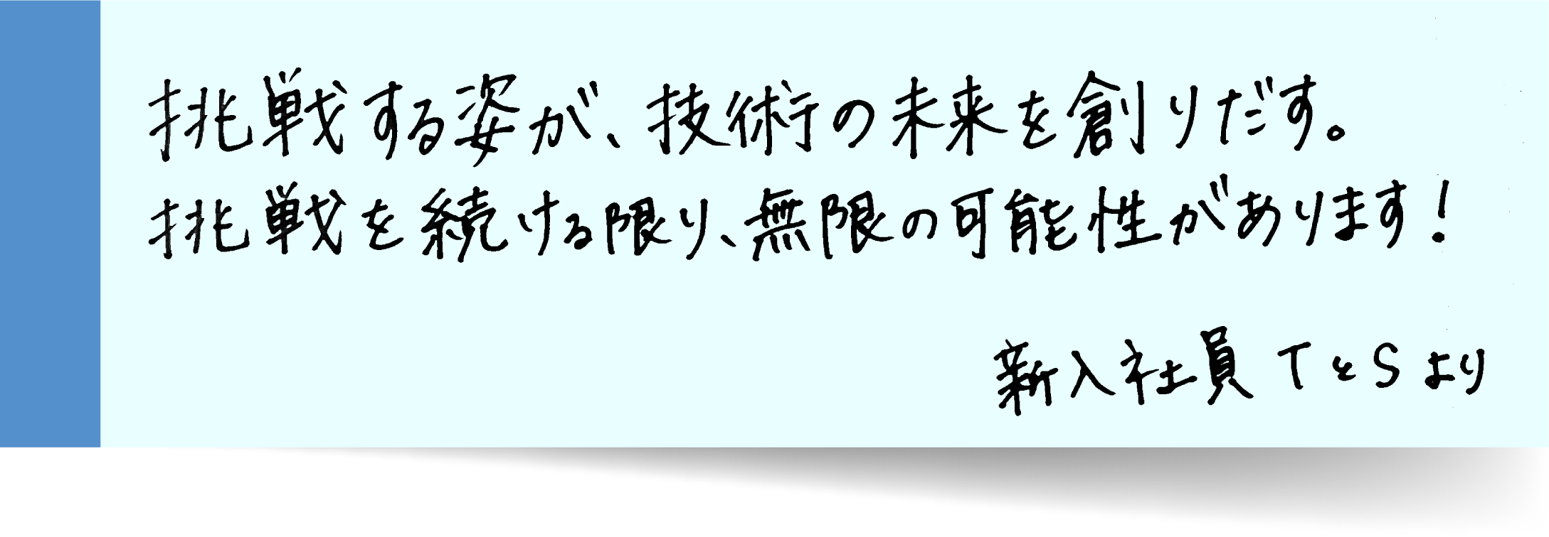 挑戦する姿が、技術の未来を創り出す。挑戦を続ける限り、無限の可能性があります！新入社員TとSより