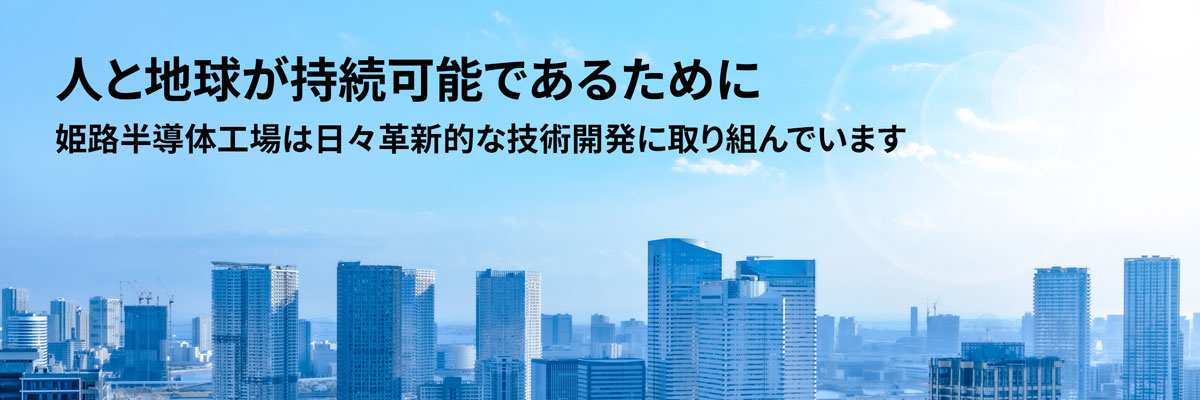 人と地球が持続可能であるために姫路半導体工場は日々革新的な技術開発に取り組んでいます